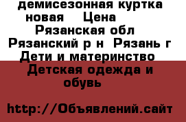 демисезонная куртка новая, › Цена ­ 700 - Рязанская обл., Рязанский р-н, Рязань г. Дети и материнство » Детская одежда и обувь   